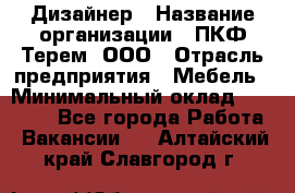 Дизайнер › Название организации ­ ПКФ Терем, ООО › Отрасль предприятия ­ Мебель › Минимальный оклад ­ 23 000 - Все города Работа » Вакансии   . Алтайский край,Славгород г.